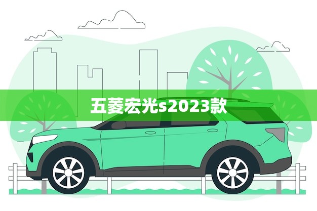 五菱宏光s2023款(即将上市你准备好了吗)