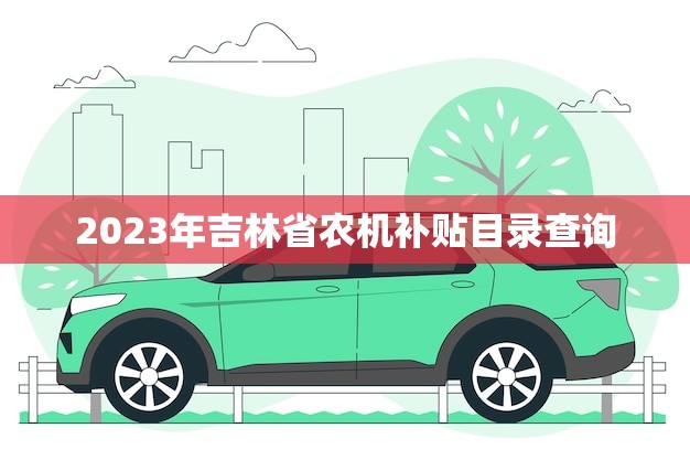 2023年吉林省农机补贴目录查询(快速查询轻松享受优惠)