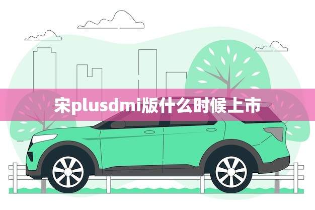 宋plusdmi版什么时候上市(消息期待已久的新品即将面世)