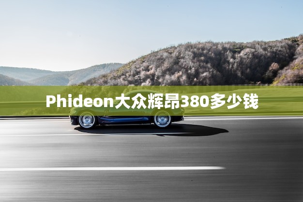 Phideon大众辉昂380多少钱(介绍豪华轿车的价格与性能如何匹配)