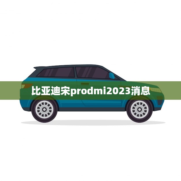 比亚迪宋prodmi2023消息(全新升级智能出行)